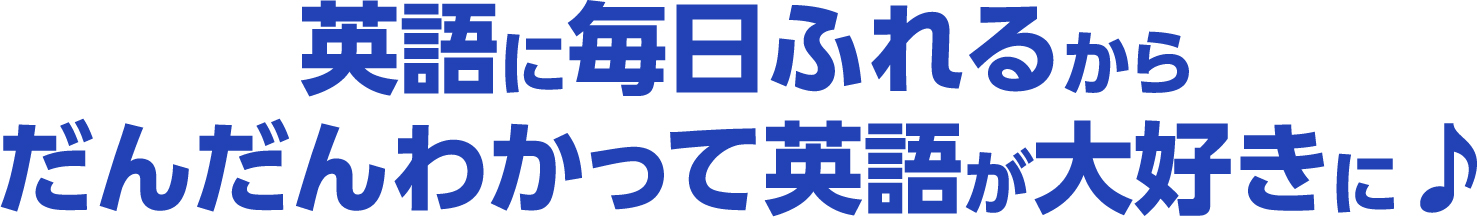 英語に毎日ふれるからだんだんわかって英語が大好きに