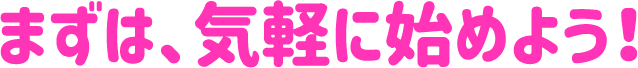 まずは、気軽に始めよう！