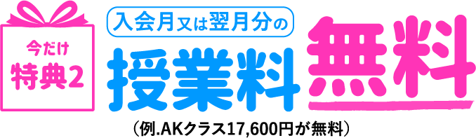今だけ特典2：入会月又は翌月分の授業料無料　例.AKクラス17,600円が無料