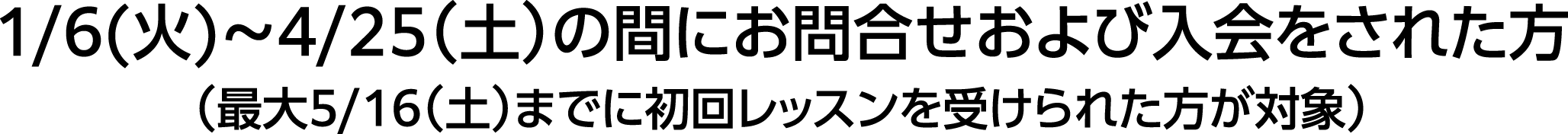 1/6(火)~4/25(土)の間にお問合せおよび入会をされた方(最大5/16(土)までに初回レッスンを受けられた方が対象)