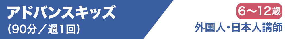 アドバンスキッズ（90分／週1回）6歳～12歳 外国人・日本人講師